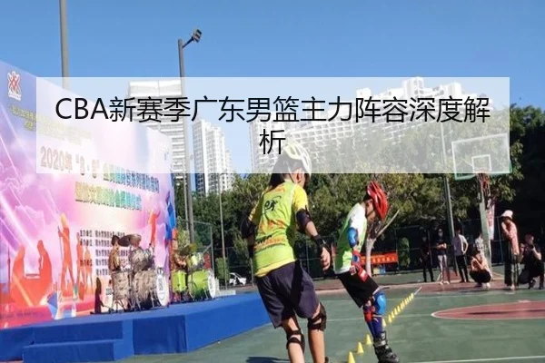 CBA新赛季广东男篮主力阵容深度解析（XINGCAI）